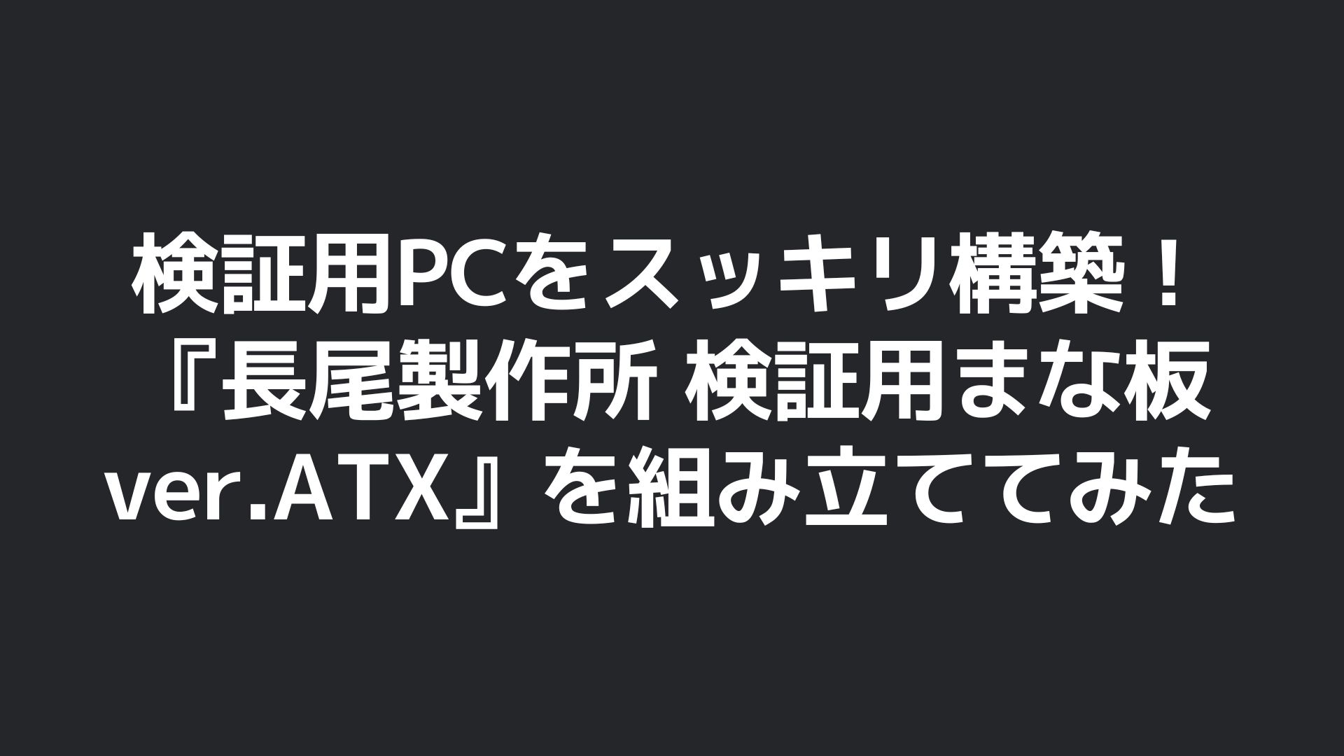 検証用PCをスッキリ構築！『長尾製作所 検証用まな板 ver.ATX』を組み立ててみたのタ